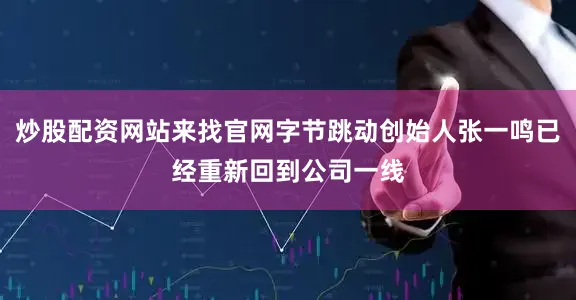 炒股配资网站来找官网字节跳动创始人张一鸣已经重新回到公司一线