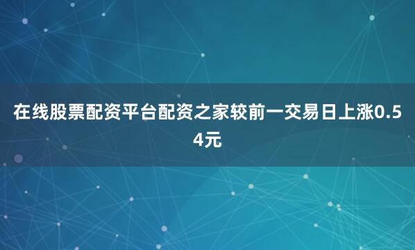 在线股票配资平台配资之家较前一交易日上涨0.54元