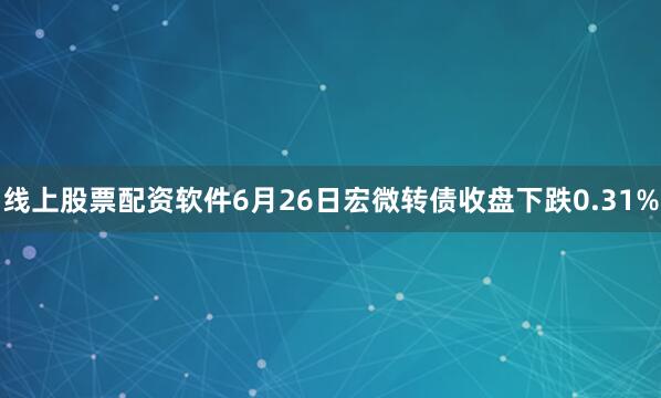 线上股票配资软件6月26日宏微转债收盘下跌0.31%