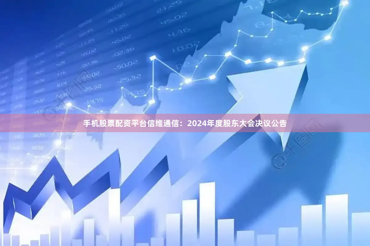 手机股票配资平台信维通信：2024年度股东大会决议公告