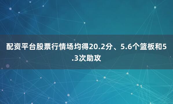 配资平台股票行情场均得20.2分、5.6个篮板和5.3次助攻
