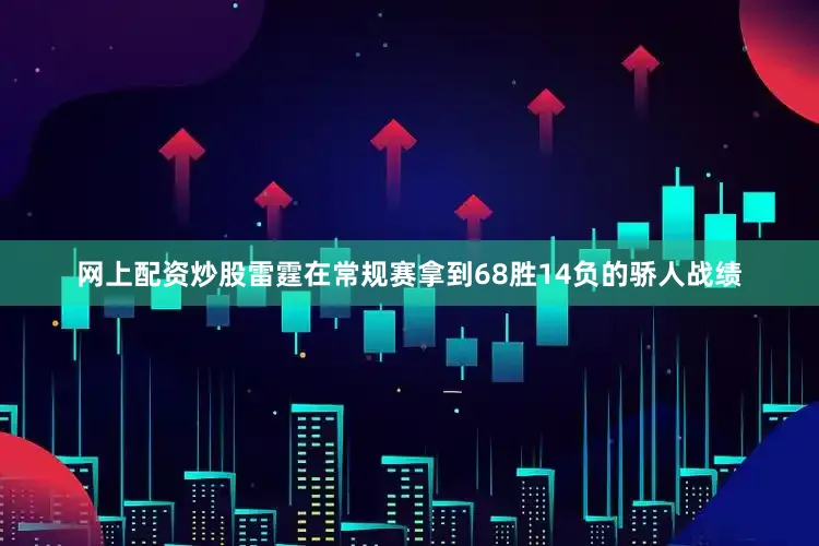 网上配资炒股雷霆在常规赛拿到68胜14负的骄人战绩