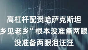 高杠杆配资哈萨克斯坦的“老乡见老乡”根本没准备两眼泪汪汪