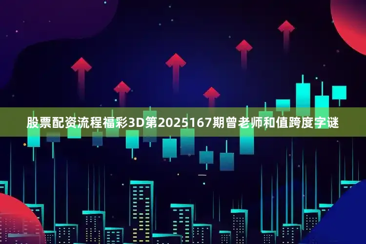股票配资流程福彩3D第2025167期曾老师和值跨度字谜