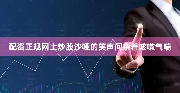 配资正规网上炒股沙哑的笑声间杂着咳嗽气喘