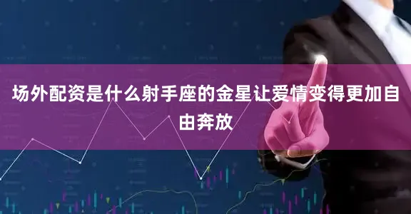 场外配资是什么射手座的金星让爱情变得更加自由奔放