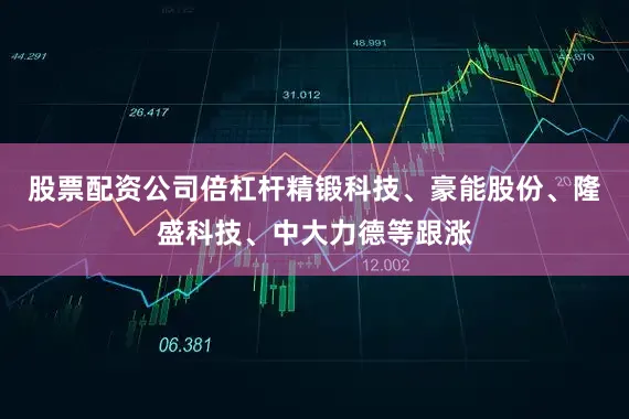 股票配资公司倍杠杆精锻科技、豪能股份、隆盛科技、中大力德等跟涨