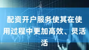 配资开户服务使其在使用过程中更加高效、灵活