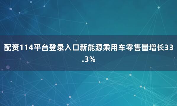 配资114平台登录入口新能源乘用车零售量增长33.3%