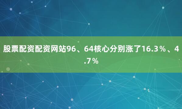 股票配资配资网站96、64核心分别涨了16.3％、4.7％