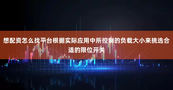 想配资怎么找平台根据实际应用中所控制的负载大小来挑选合适的限位开关