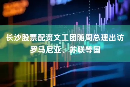 长沙股票配资文工团随周总理出访罗马尼亚、苏联等国