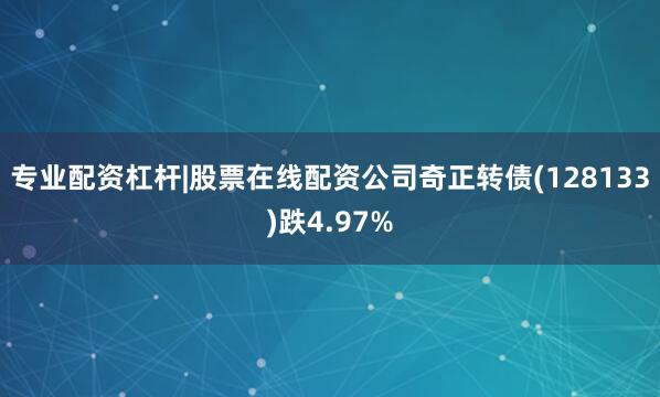 专业配资杠杆|股票在线配资公司奇正转债(128133)跌4.97%