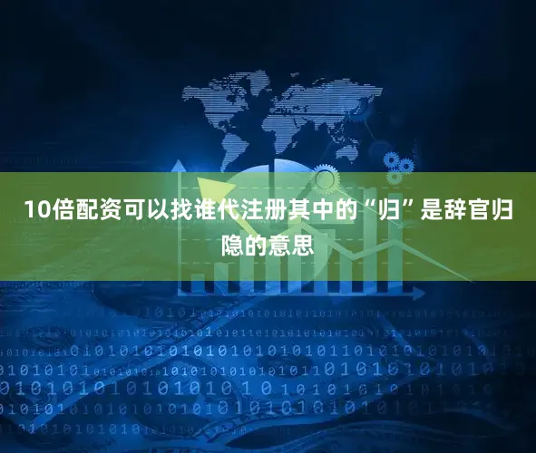 10倍配资可以找谁代注册其中的“归”是辞官归隐的意思