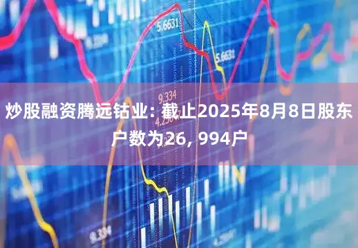 炒股融资腾远钴业: 截止2025年8月8日股东户数为26, 994户