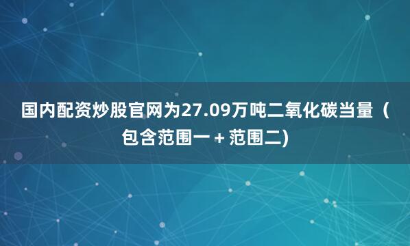 国内配资炒股官网为27.09万吨二氧化碳当量（包含范围一＋范围二)