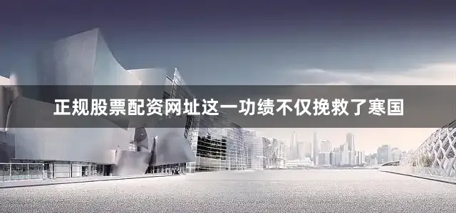 正规股票配资网址这一功绩不仅挽救了寒国