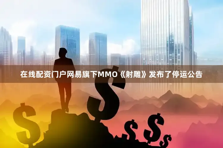 在线配资门户网易旗下MMO《射雕》发布了停运公告
