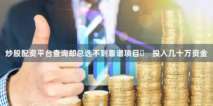 炒股配资平台查询却总选不到靠谱项目❓  投入几十万资金