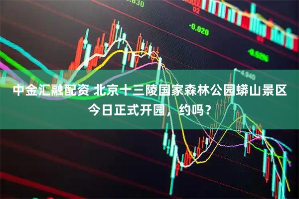 中金汇融配资 北京十三陵国家森林公园蟒山景区今日正式开园，约吗？