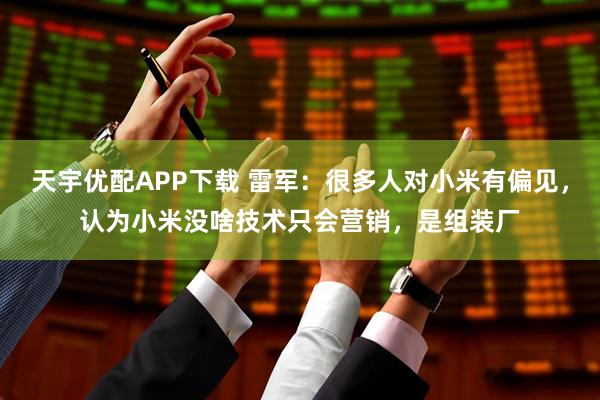 天宇优配APP下载 雷军:很多人对小米有偏见,认为小米没啥技术只会营销,是组装厂