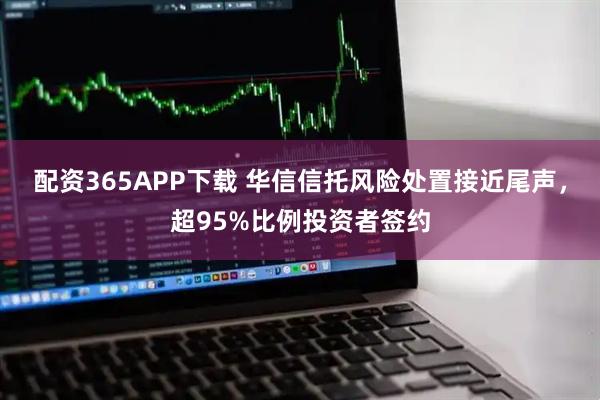 配资365APP下载 华信信托风险处置接近尾声，超95%比例投资者签约