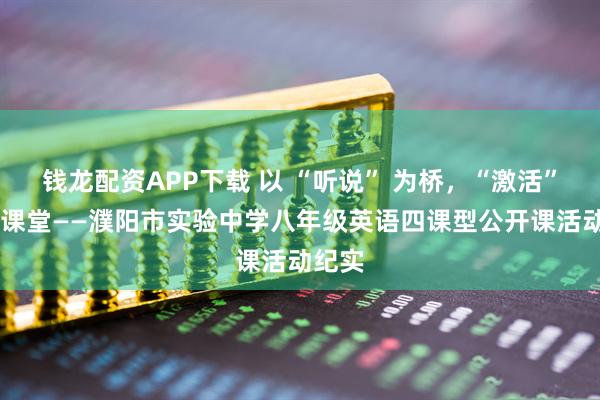 钱龙配资APP下载 以 “听说” 为桥，“激活” 语言课堂——濮阳市实验中学八年级英语四课型公开课活动纪实
