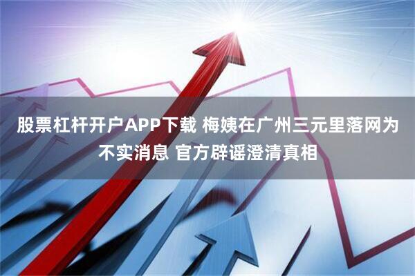 股票杠杆开户APP下载 梅姨在广州三元里落网为不实消息 官方辟谣澄清真相