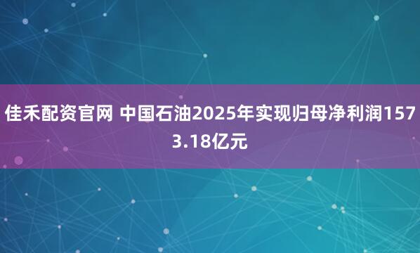 佳禾配资官网 中国石油2025年实现归母净利润1573.18亿元