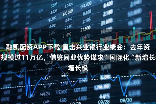 融凯配资APP下载 直击兴业银行业绩会：去年资产规模过11万亿，借鉴同业优势谋求”国际化“新增长极