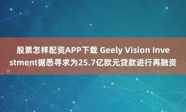 股票怎样配资APP下载 Geely Vision Investment据悉寻求为25.7亿欧元贷款进行再融资