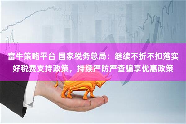 富牛策略平台 国家税务总局：继续不折不扣落实好税费支持政策，持续严防严查骗享优惠政策