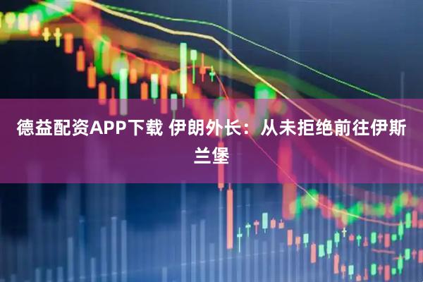 德益配资APP下载 伊朗外长：从未拒绝前往伊斯兰堡
