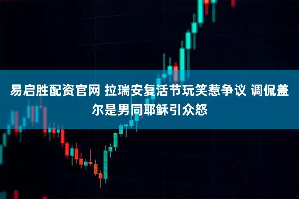 易启胜配资官网 拉瑞安复活节玩笑惹争议 调侃盖尔是男同耶稣引众怒