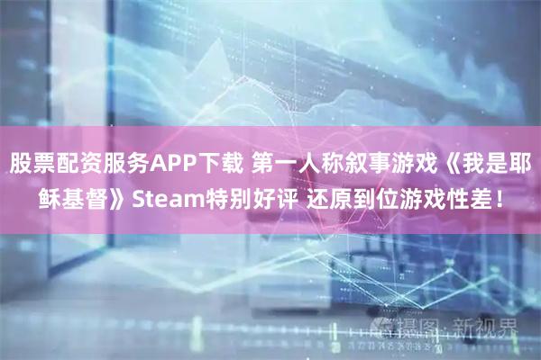 股票配资服务APP下载 第一人称叙事游戏《我是耶稣基督》Steam特别好评 还原到位游戏性差！