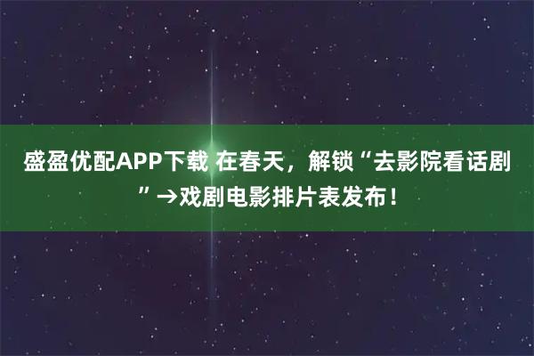 盛盈优配APP下载 在春天,解锁“去影院看话剧”→戏剧电影排片表发布!
