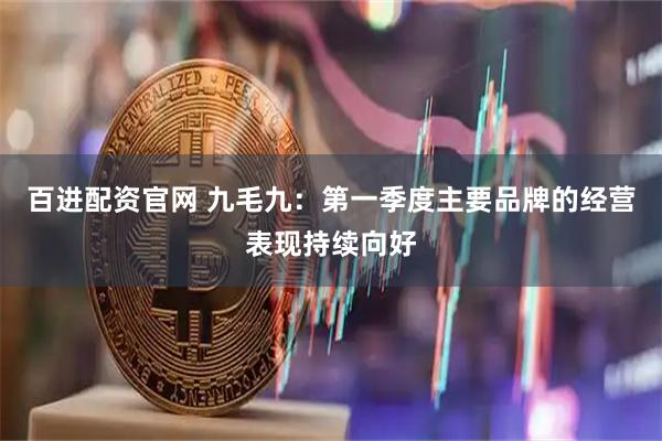 百进配资官网 九毛九：第一季度主要品牌的经营表现持续向好