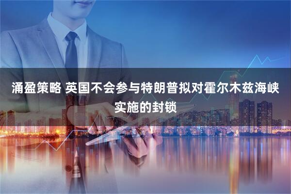 涌盈策略 英国不会参与特朗普拟对霍尔木兹海峡实施的封锁