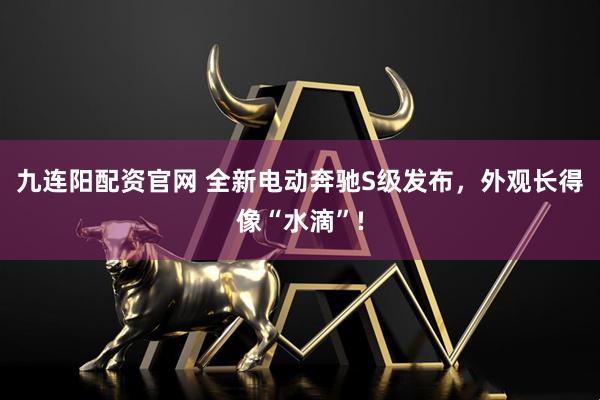 九连阳配资官网 全新电动奔驰S级发布,外观长得像“水滴”!