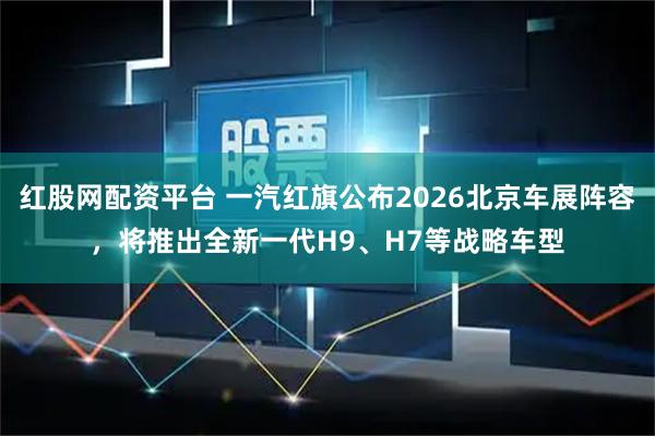 红股网配资平台 一汽红旗公布2026北京车展阵容，将推出全新一代H9、H7等战略车型