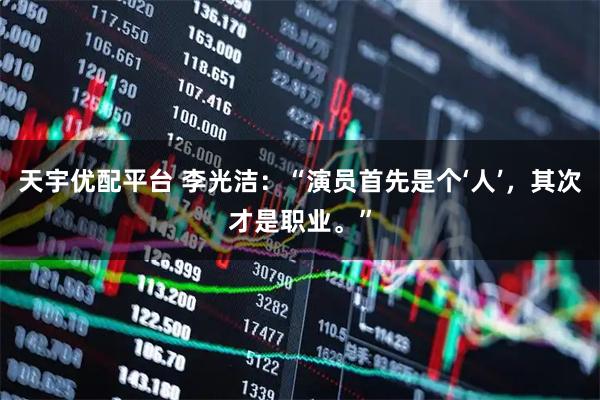 天宇优配平台 李光洁：“演员首先是个‘人’，其次才是职业。”