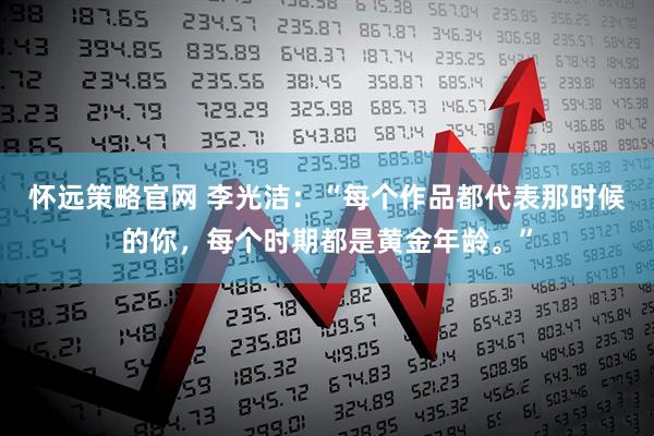 怀远策略官网 李光洁：“每个作品都代表那时候的你，每个时期都是黄金年龄。”