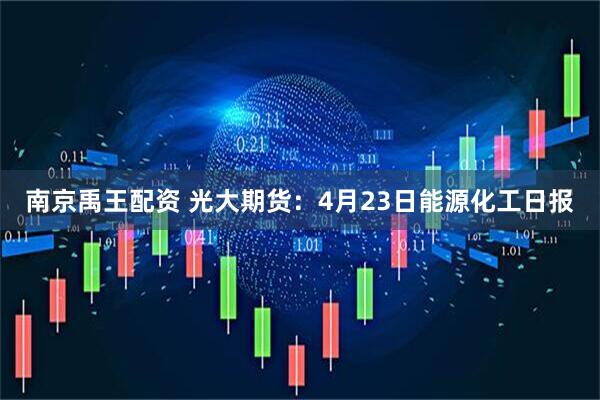 南京禹王配资 光大期货：4月23日能源化工日报