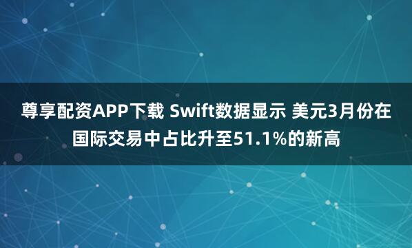 尊享配资APP下载 Swift数据显示 美元3月份在国际交易中占比升至51.1%的新高