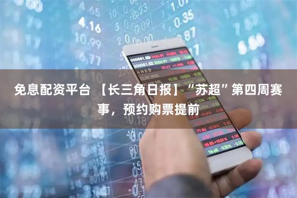免息配资平台 【长三角日报】“苏超”第四周赛事，预约购票提前