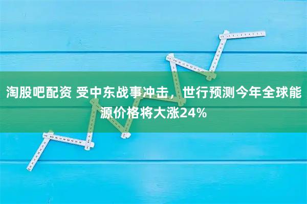 淘股吧配资 受中东战事冲击，世行预测今年全球能源价格将大涨24%
