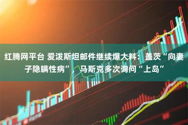 红腾网平台 爱泼斯坦邮件继续爆大料：盖茨“向妻子隐瞒性病”，马斯克多次询问“上岛”