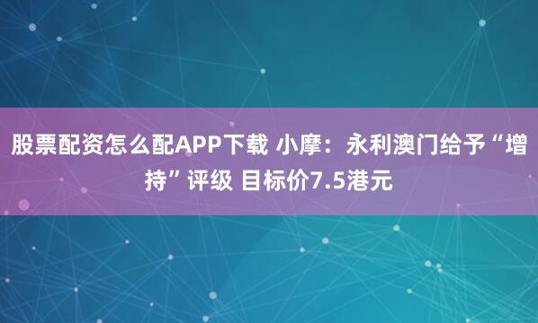 股票配资怎么配APP下载 小摩：永利澳门给予“增持”评级 目标价7.5港元