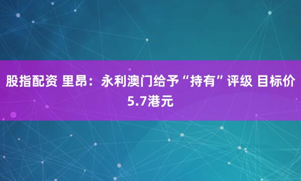 股指配资 里昂：永利澳门给予“持有”评级 目标价5.7港元