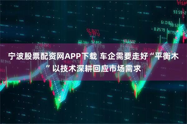 宁波股票配资网APP下载 车企需要走好“平衡木”以技术深耕回应市场需求